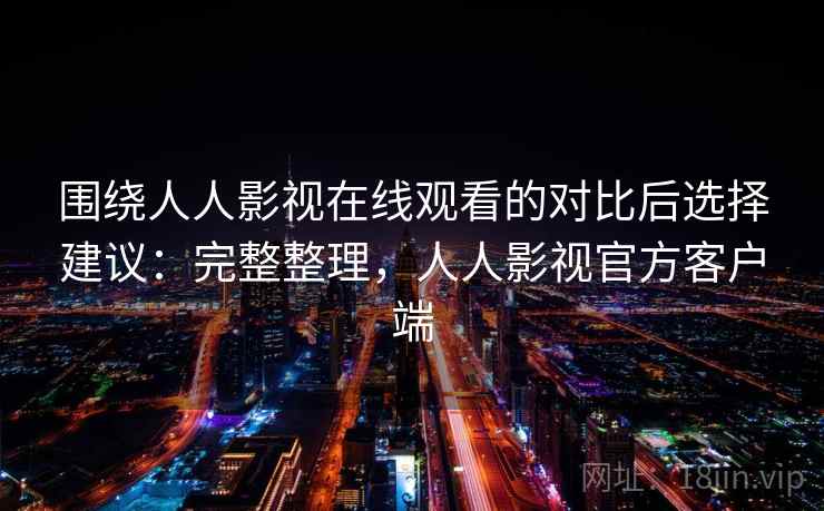 围绕人人影视在线观看的对比后选择建议：完整整理，人人影视官方客户端