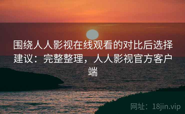 围绕人人影视在线观看的对比后选择建议：完整整理，人人影视官方客户端