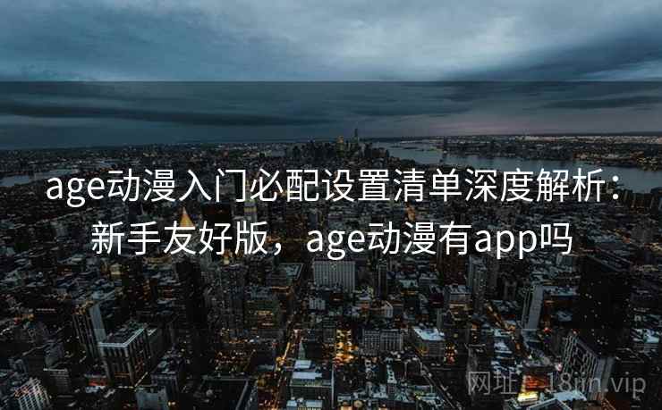 age动漫入门必配设置清单深度解析：新手友好版，age动漫有app吗