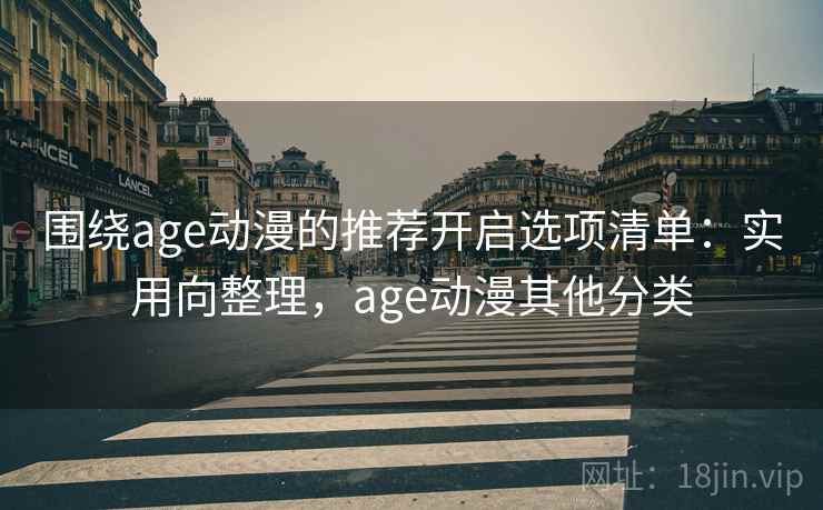 围绕age动漫的推荐开启选项清单：实用向整理，age动漫其他分类