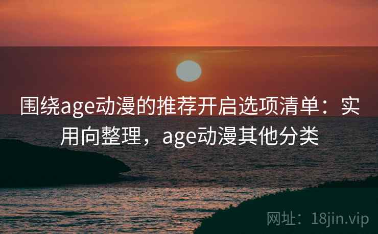 围绕age动漫的推荐开启选项清单：实用向整理，age动漫其他分类