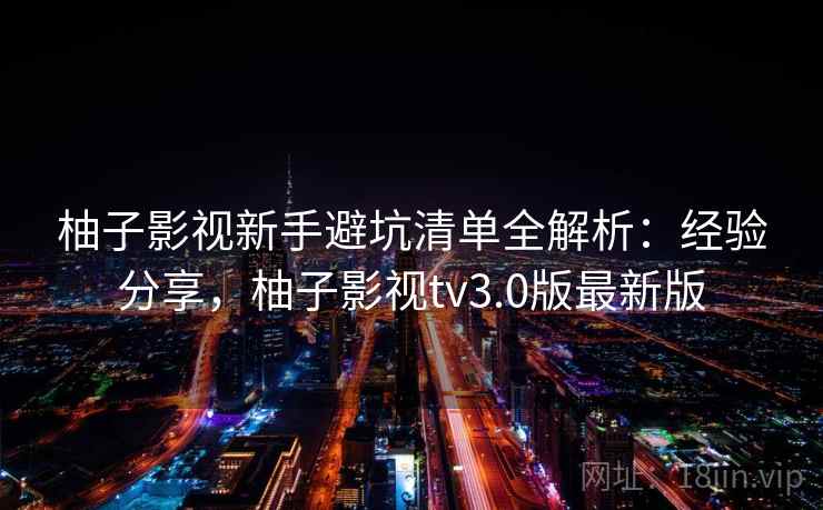 柚子影视新手避坑清单全解析：经验分享，柚子影视tv3.0版最新版