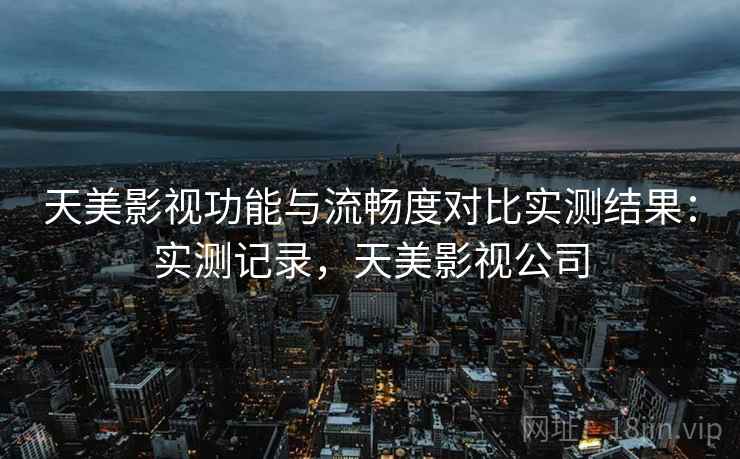 天美影视功能与流畅度对比实测结果：实测记录，天美影视公司