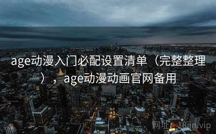 age动漫入门必配设置清单（完整整理），age动漫动画官网备用