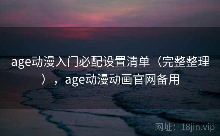 age动漫入门必配设置清单（完整整理），age动漫动画官网备用