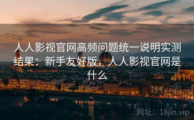 人人影视官网高频问题统一说明实测结果：新手友好版，人人影视官网是什么
