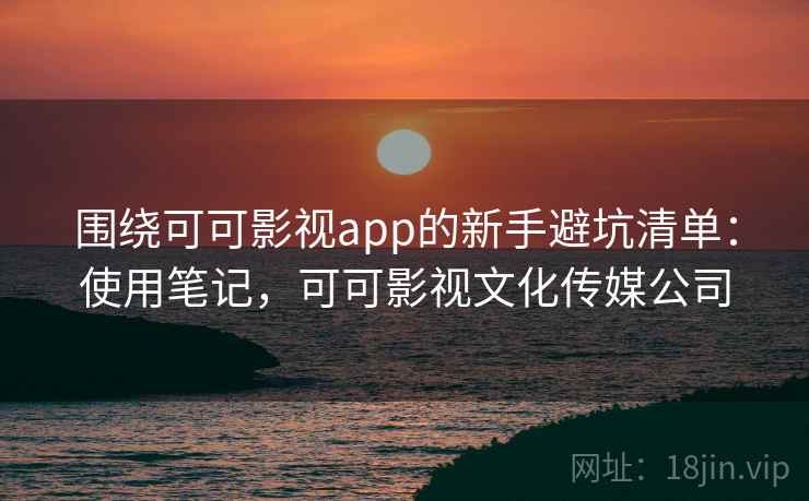 围绕可可影视app的新手避坑清单：使用笔记，可可影视文化传媒公司