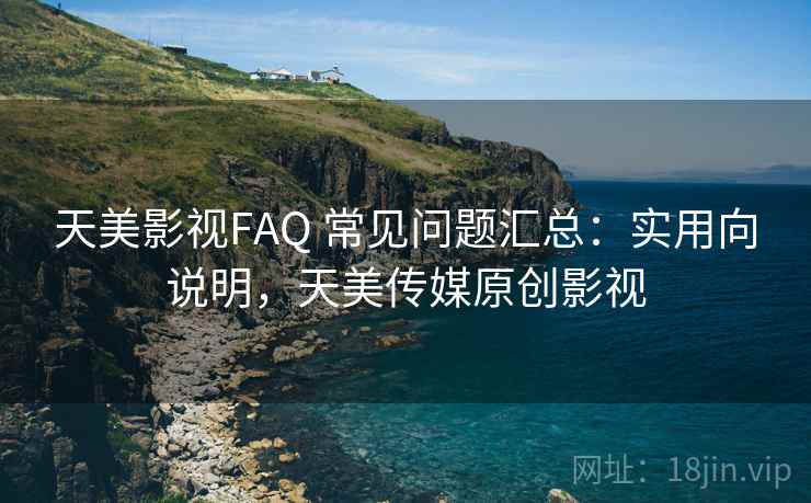 天美影视FAQ 常见问题汇总：实用向说明，天美传媒原创影视