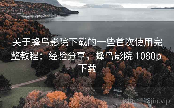 关于蜂鸟影院下载的一些首次使用完整教程：经验分享，蜂鸟影院 1080p 下载