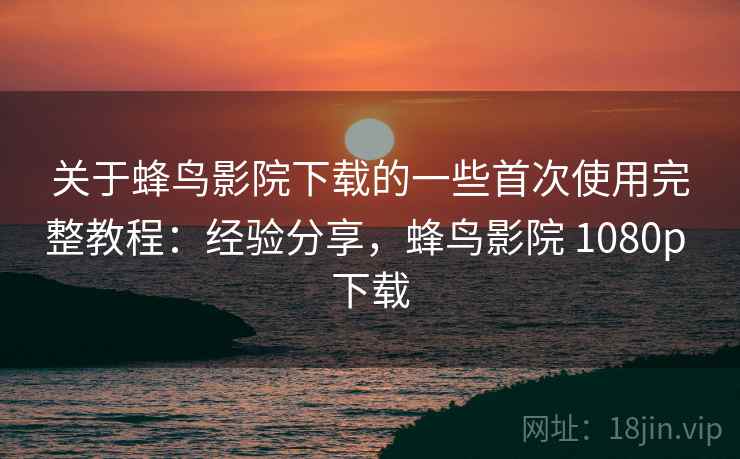 关于蜂鸟影院下载的一些首次使用完整教程:经验分享,蜂鸟影院 1080p 下载 关于蜂鸟影院下载的一些首次使用完整教程:经验分享,蜂鸟影院 1080p 下载