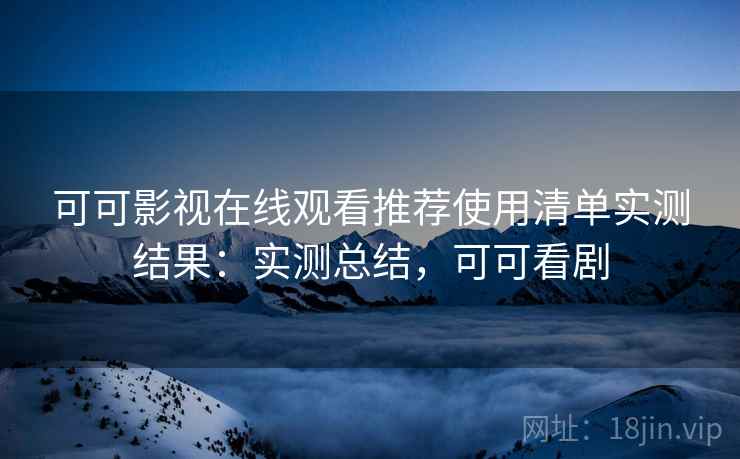 可可影视在线观看推荐使用清单实测结果：实测总结，可可看剧