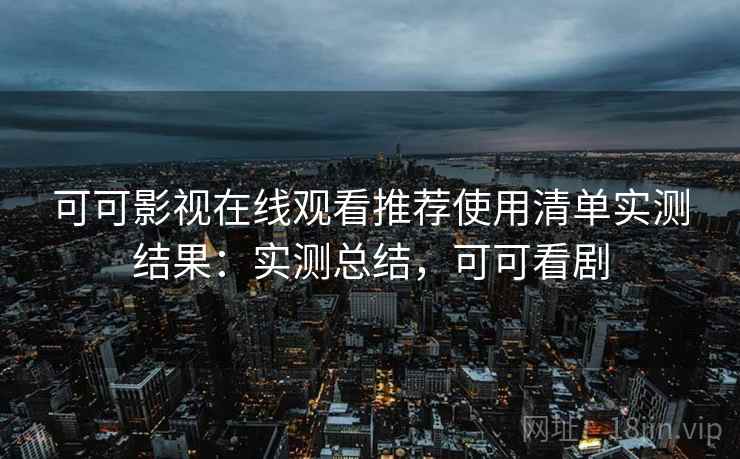 可可影视在线观看推荐使用清单实测结果:实测总结,可可看剧 可可影视在线观看推荐使用清单实测结果:实测总结,可可看剧