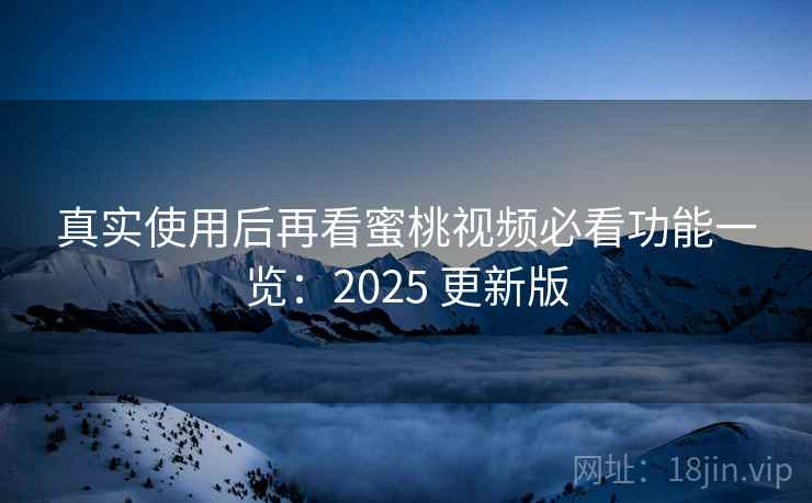 真实使用后再看蜜桃视频必看功能一览：2025 更新版