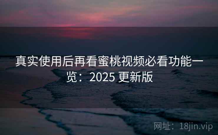 真实使用后再看蜜桃视频必看功能一览：2025 更新版