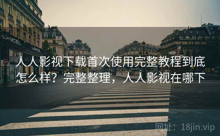 人人影视下载首次使用完整教程到底怎么样？完整整理，人人影视在哪下