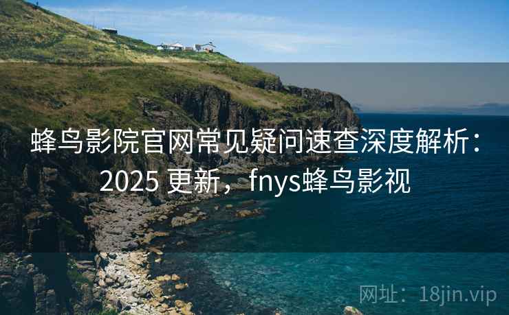 蜂鸟影院官网常见疑问速查深度解析：2025 更新，fnys蜂鸟影视