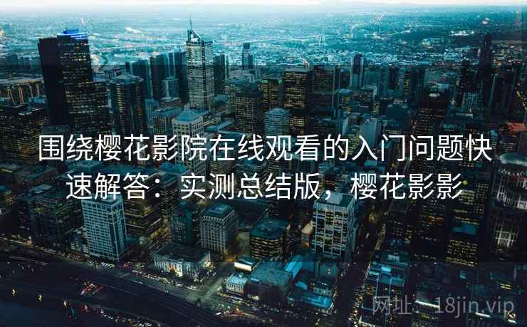 围绕樱花影院在线观看的入门问题快速解答:实测总结版,樱花影影 围绕樱花影院在线观看的入门问题快速解答:实测总结版,樱花影影
