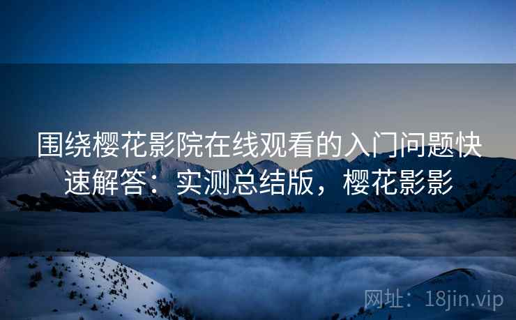 围绕樱花影院在线观看的入门问题快速解答：实测总结版，樱花影影