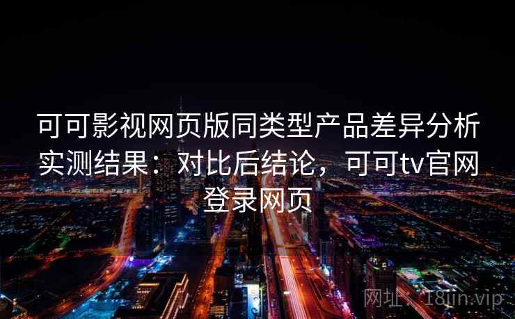 可可影视网页版同类型产品差异分析实测结果：对比后结论，可可tv官网登录网页