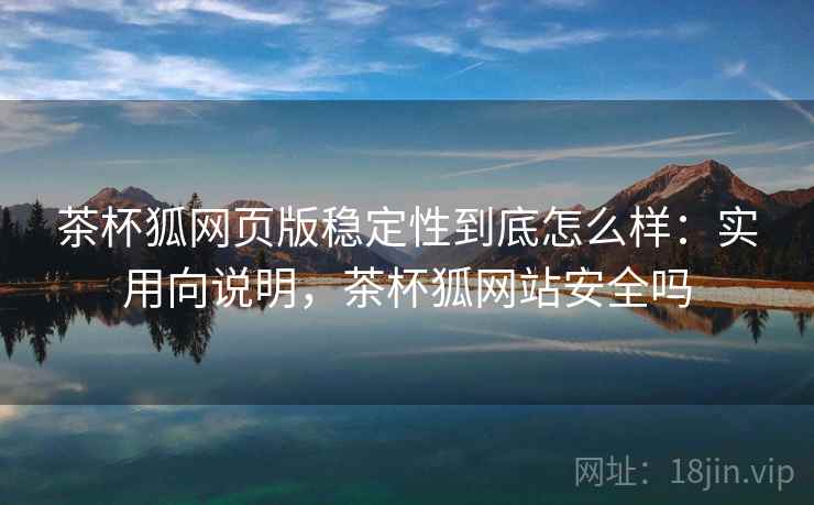 茶杯狐网页版稳定性到底怎么样:实用向说明,茶杯狐网站安全吗 茶杯狐网页版稳定性到底怎么样:实用向说明,茶杯狐网站安全吗