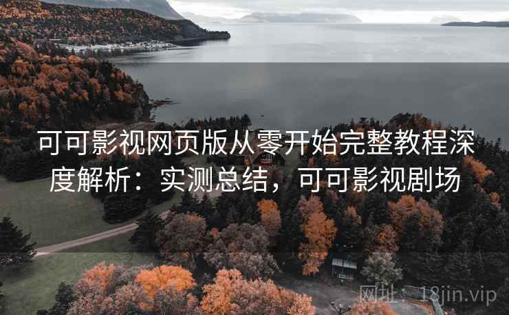 可可影视网页版从零开始完整教程深度解析：实测总结，可可影视剧场