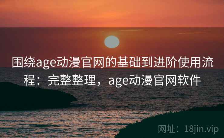 围绕age动漫官网的基础到进阶使用流程:完整整理,age动漫官网软件 围绕age动漫官网的基础到进阶使用流程:完整整理,age动漫官网软件