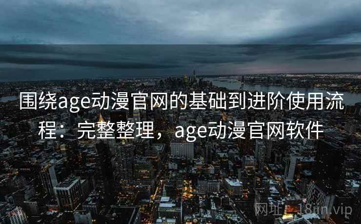 围绕age动漫官网的基础到进阶使用流程：完整整理，age动漫官网软件