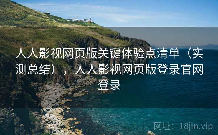 人人影视网页版关键体验点清单（实测总结），人人影视网页版登录官网登录