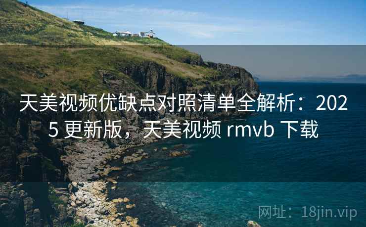 天美视频优缺点对照清单全解析：2025 更新版，天美视频 rmvb 下载