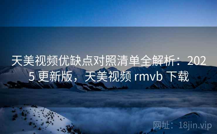 天美视频优缺点对照清单全解析：2025 更新版，天美视频 rmvb 下载