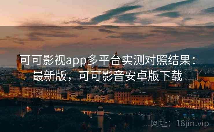 可可影视app多平台实测对照结果：最新版，可可影音安卓版下载