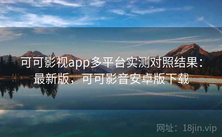 可可影视app多平台实测对照结果：最新版，可可影音安卓版下载