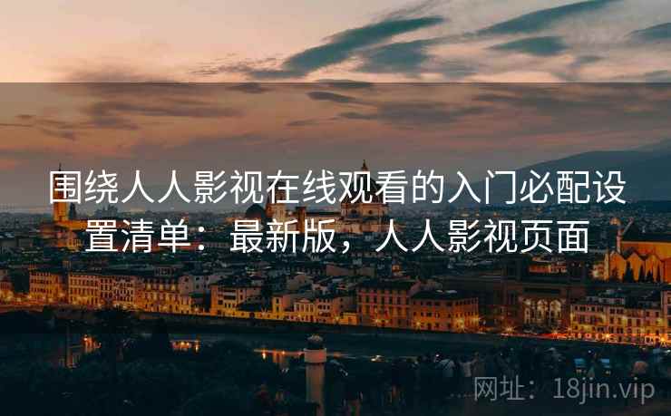 围绕人人影视在线观看的入门必配设置清单：最新版，人人影视页面