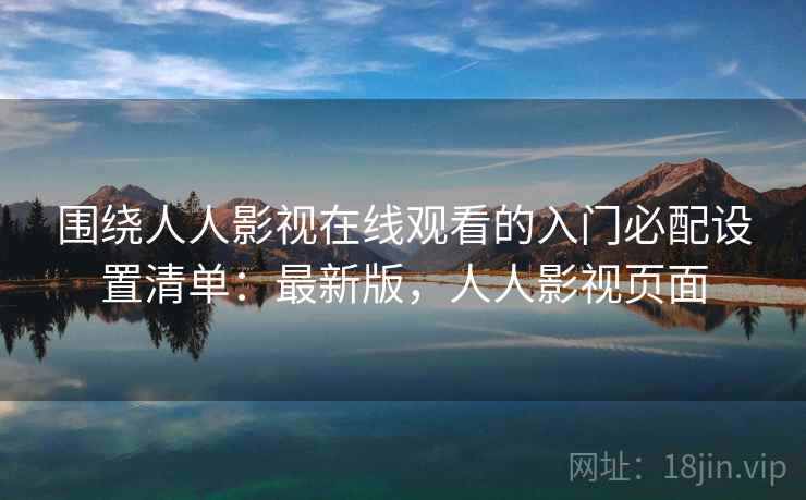 围绕人人影视在线观看的入门必配设置清单:最新版,人人影视页面 围绕人人影视在线观看的入门必配设置清单:最新版,人人影视页面