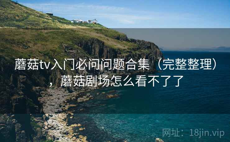 蘑菇tv入门必问问题合集（完整整理），蘑菇剧场怎么看不了了