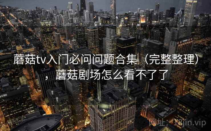 蘑菇tv入门必问问题合集(完整整理),蘑菇剧场怎么看不了了 蘑菇tv入门必问问题合集(完整整理),蘑菇剧场怎么看不了了