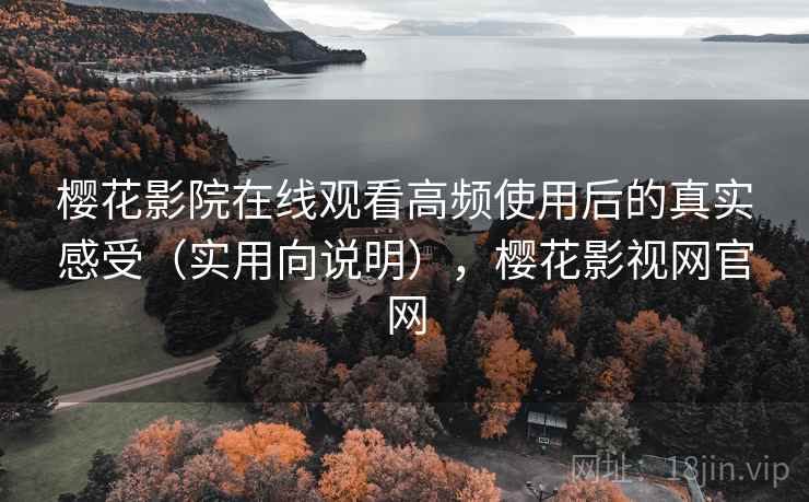 樱花影院在线观看高频使用后的真实感受(实用向说明),樱花影视网官网 樱花影院在线观看高频使用后的真实感受(实用向说明),樱花影视网官网