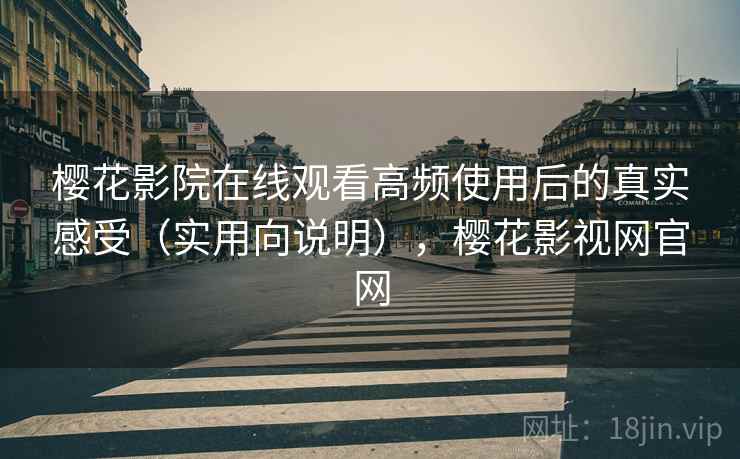 樱花影院在线观看高频使用后的真实感受（实用向说明），樱花影视网官网