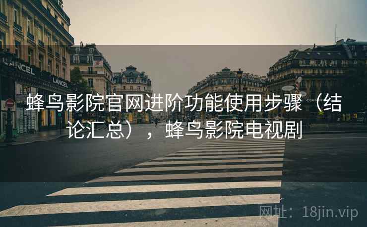 蜂鸟影院官网进阶功能使用步骤（结论汇总），蜂鸟影院电视剧