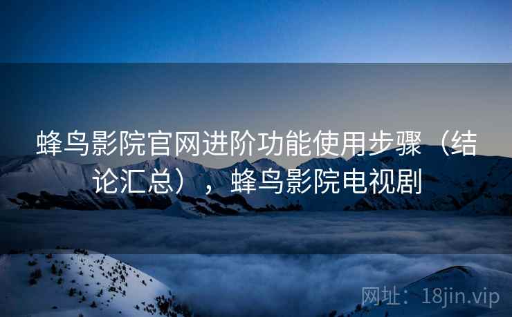 蜂鸟影院官网进阶功能使用步骤(结论汇总),蜂鸟影院电视剧 蜂鸟影院官网进阶功能使用步骤(结论汇总),蜂鸟影院电视剧