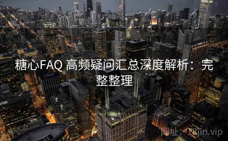 糖心FAQ 高频疑问汇总深度解析：完整整理