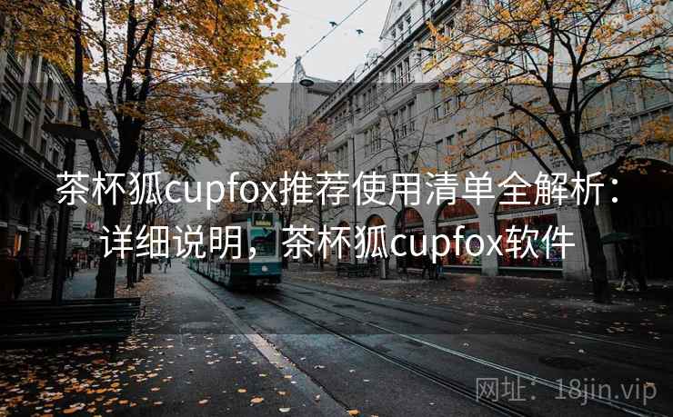 茶杯狐cupfox推荐使用清单全解析：详细说明，茶杯狐cupfox软件