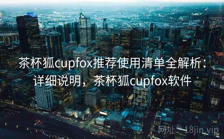 茶杯狐cupfox推荐使用清单全解析:详细说明,茶杯狐cupfox软件 茶杯狐cupfox推荐使用清单全解析:详细说明,茶杯狐cupfox软件