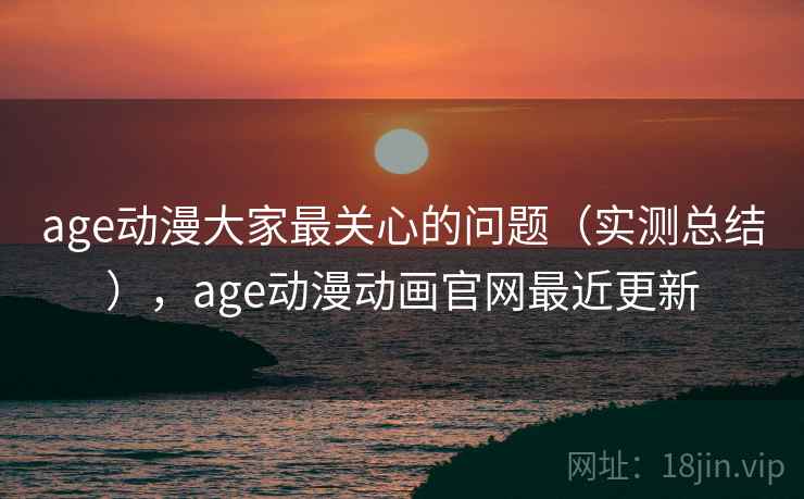 age动漫大家最关心的问题（实测总结），age动漫动画官网最近更新