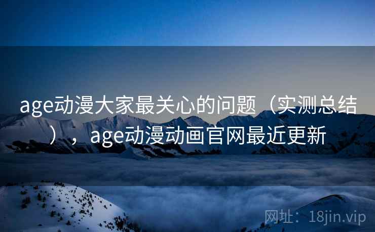 age动漫大家最关心的问题（实测总结），age动漫动画官网最近更新