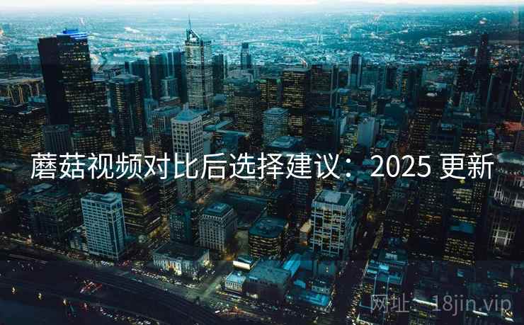 蘑菇视频对比后选择建议:2025 更新 蘑菇视频对比后选择建议:2025 更新
