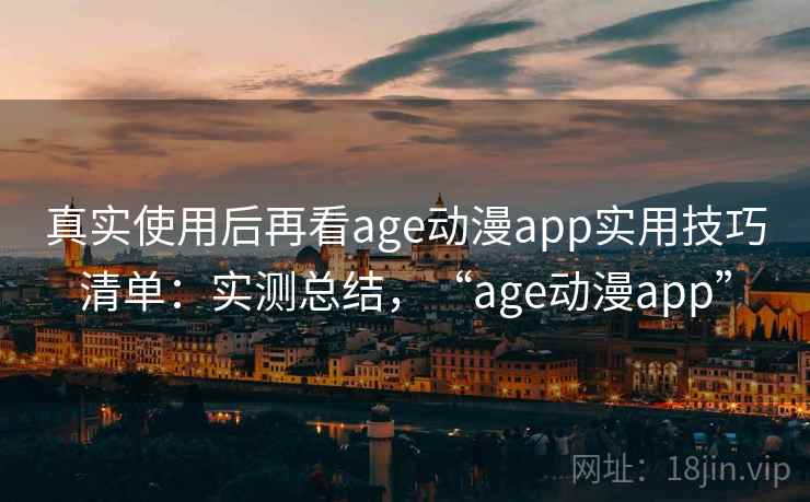 真实使用后再看age动漫app实用技巧清单：实测总结，“age动漫app”