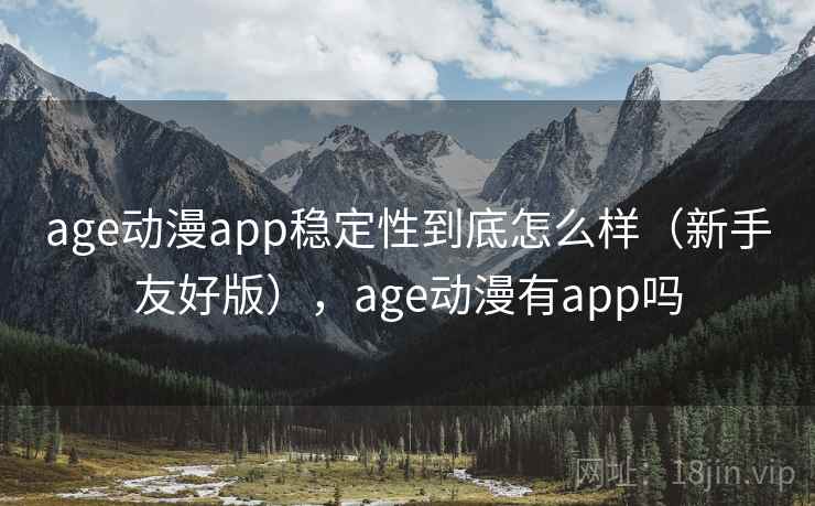 age动漫app稳定性到底怎么样（新手友好版），age动漫有app吗