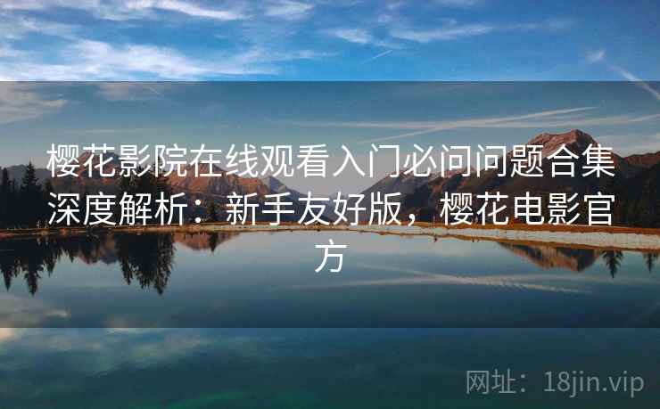 樱花影院在线观看入门必问问题合集深度解析：新手友好版，樱花电影官方