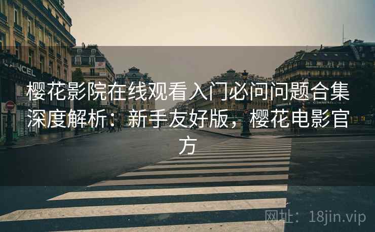 樱花影院在线观看入门必问问题合集深度解析:新手友好版,樱花电影官方 樱花影院在线观看入门必问问题合集深度解析:新手友好版,樱花电影官方